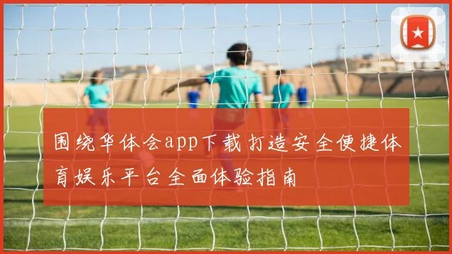 围绕华体会app下载打造安全便捷体育娱乐平台全面体验指南