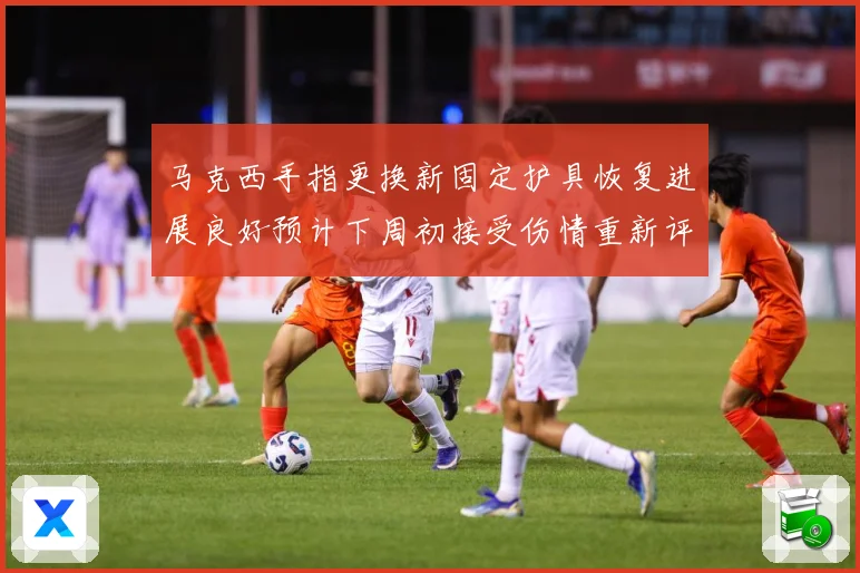 马克西手指更换新固定护具恢复进展良好预计下周初接受伤情重新评估