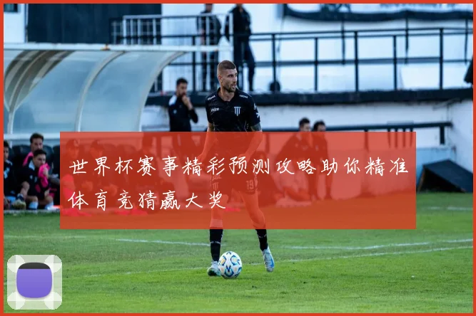 世界杯赛事精彩预测攻略助你精准体育竞猜赢大奖