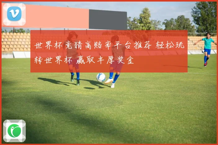 世界杯竞猜高赔率平台推荐 轻松玩转世界杯 赢取丰厚奖金