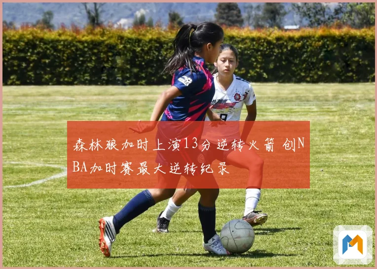 森林狼加时上演13分逆转火箭 创NBA加时赛最大逆转纪录