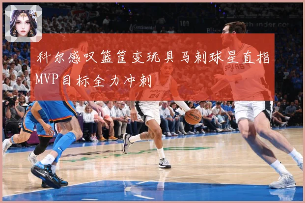 科尔感叹篮筐变玩具马刺球星直指MVP目标全力冲刺