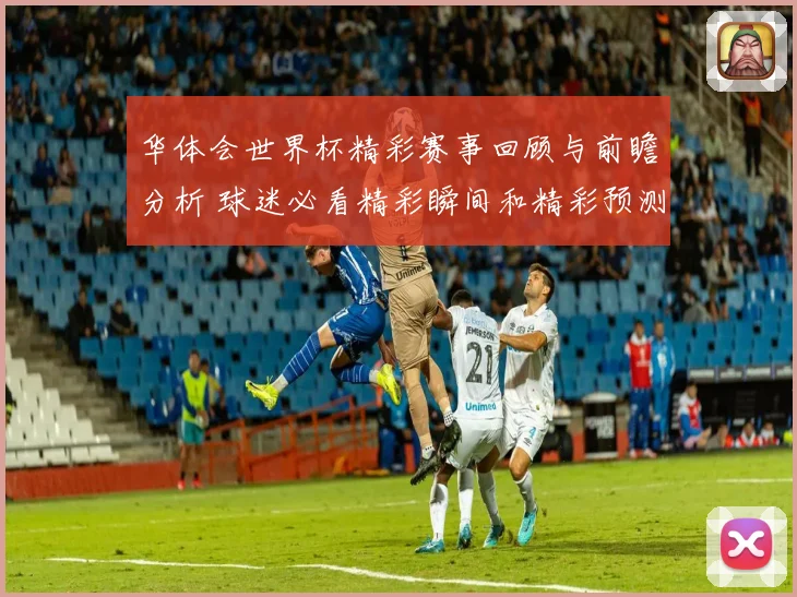华体会世界杯精彩赛事回顾与前瞻分析 球迷必看精彩瞬间和精彩预测