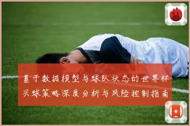 基于数据模型与球队状态的世界杯买球策略深度分析与风险控制指南