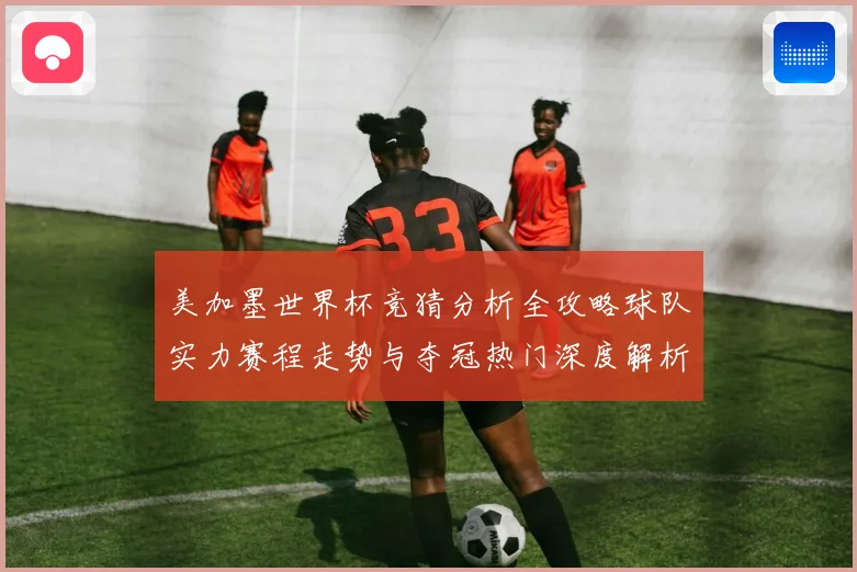 美加墨世界杯竞猜分析全攻略球队实力赛程走势与夺冠热门深度解析