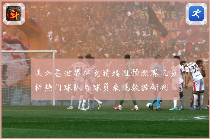 美加墨世界杯竞猜精准预测赛况分析热门球队与球员表现数据研判
