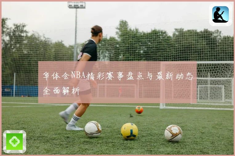 华体会NBA精彩赛事盘点与最新动态全面解析