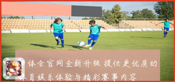 华体会官网全新升级 提供更优质的体育娱乐体验与精彩赛事内容