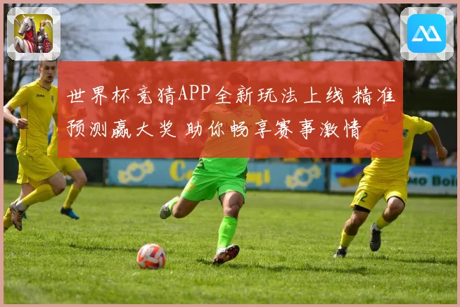 世界杯竞猜APP全新玩法上线 精准预测赢大奖 助你畅享赛事激情