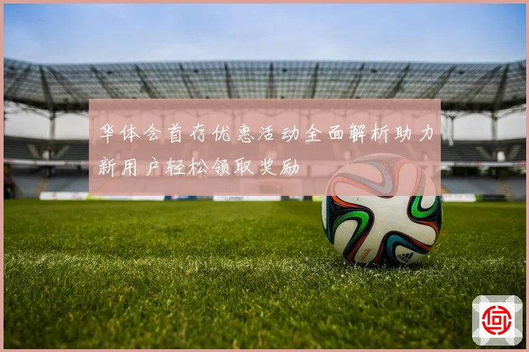 华体会首存优惠活动全面解析助力新用户轻松领取奖励