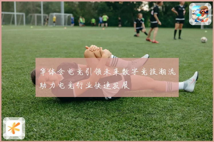 华体会电竞引领未来数字竞技潮流助力电竞行业快速发展