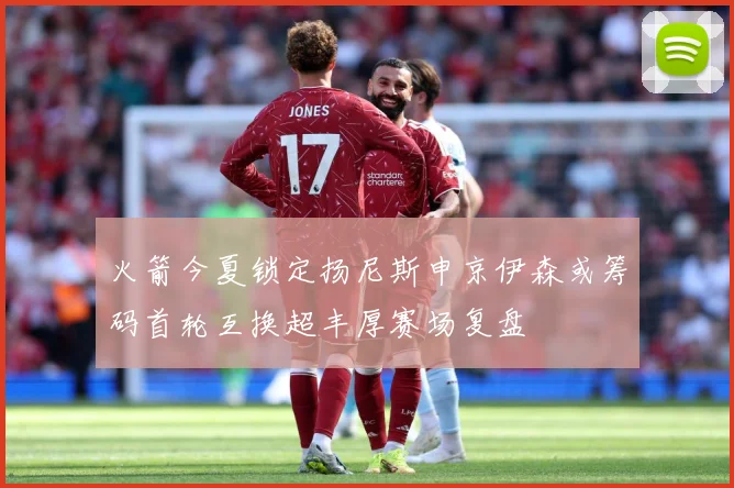 火箭今夏锁定扬尼斯申京伊森或筹码首轮互换超丰厚赛场复盘