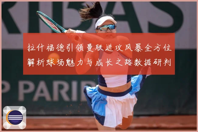 拉什福德引领曼联进攻风暴全方位解析球场魅力与成长之路数据研判