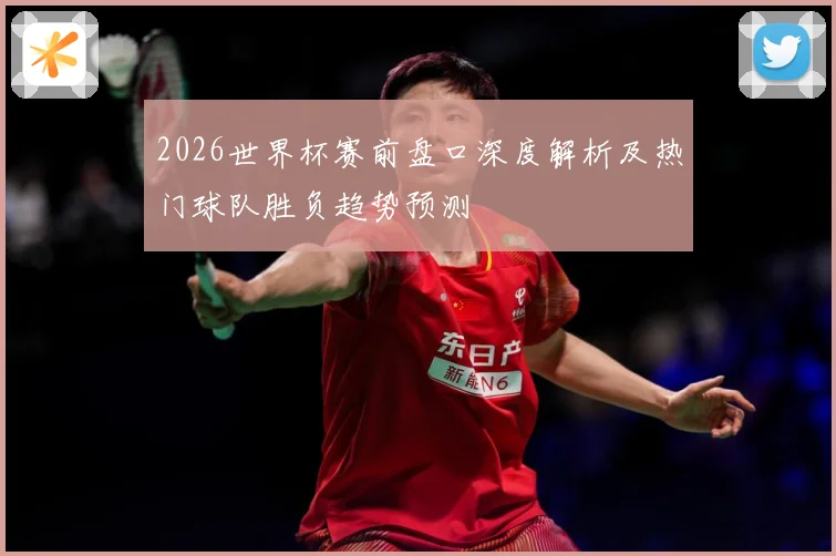 2026世界杯赛前盘口深度解析及热门球队胜负趋势预测