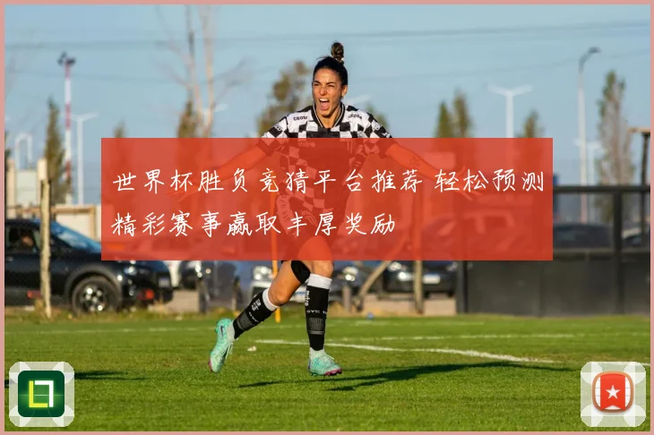 世界杯胜负竞猜平台推荐 轻松预测精彩赛事赢取丰厚奖励