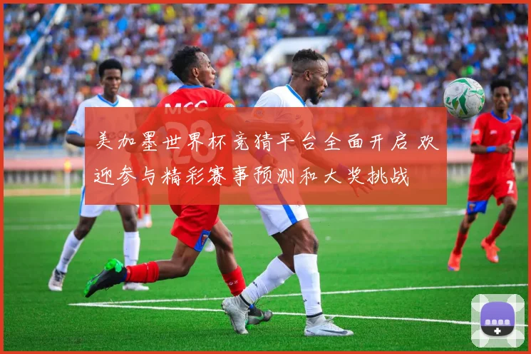 美加墨世界杯竞猜平台全面开启 欢迎参与精彩赛事预测和大奖挑战