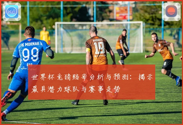 世界杯竞猜赔率分析与预测：揭示最具潜力球队与赛事走势