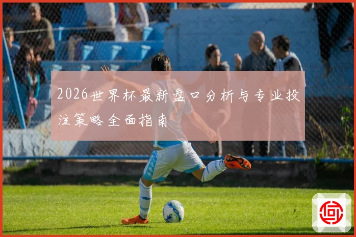 2026世界杯最新盘口分析与专业投注策略全面指南