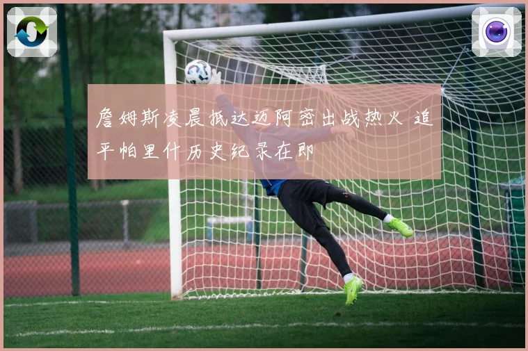詹姆斯凌晨抵达迈阿密出战热火 追平帕里什历史纪录在即