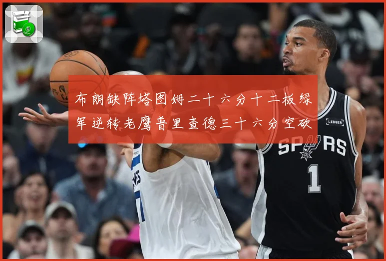 布朗缺阵塔图姆二十六分十二板绿军逆转老鹰普里查德三十六分空砍赛场复盘