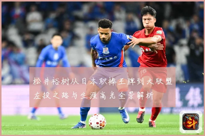 松井裕树从日本职棒王牌到大联盟左投之路与生涯高光全景解析