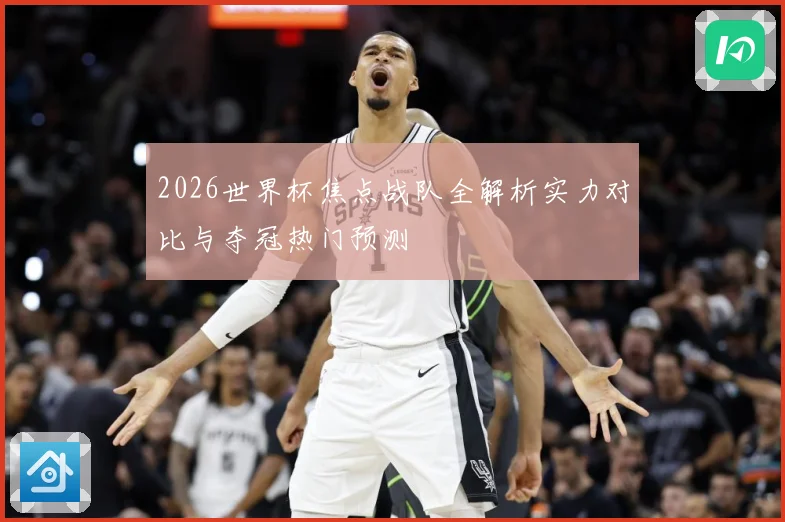 2026世界杯焦点战队全解析实力对比与夺冠热门预测
