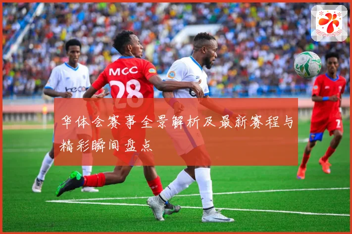 华体会赛事全景解析及最新赛程与精彩瞬间盘点