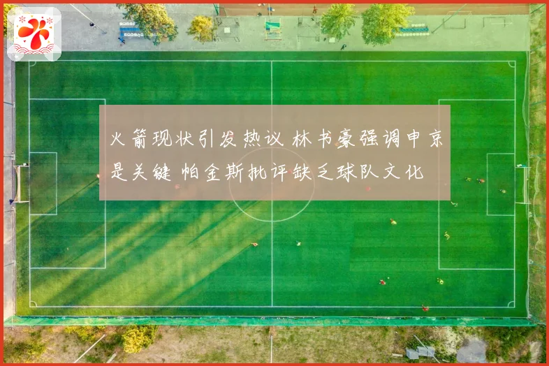火箭现状引发热议 林书豪强调申京是关键 帕金斯批评缺乏球队文化