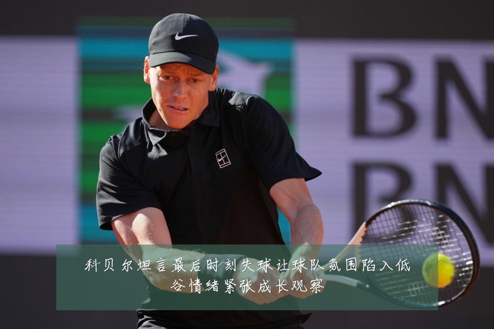 科贝尔坦言最后时刻失球让球队氛围陷入低谷情绪紧张成长观察