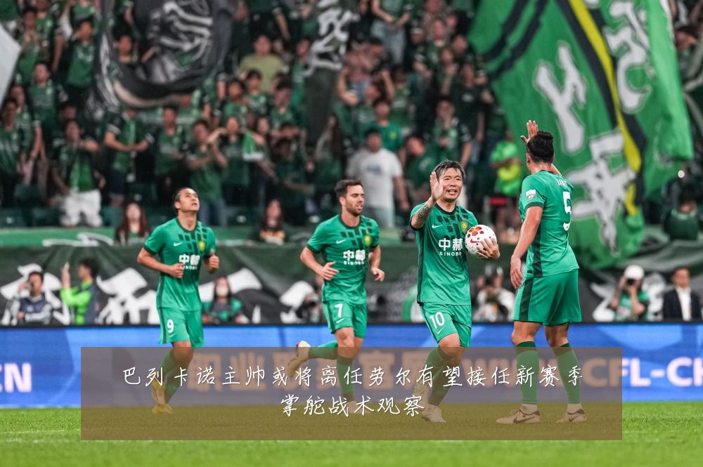 巴列卡诺主帅或将离任劳尔有望接任新赛季掌舵战术观察