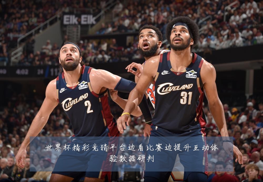 世界杯精彩竞猜平台边看比赛边提升互动体验数据研判