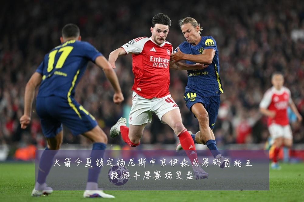 火箭今夏锁定扬尼斯申京伊森或筹码首轮互换超丰厚赛场复盘