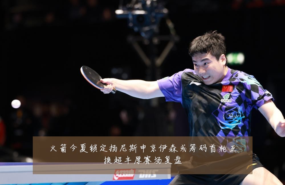 火箭今夏锁定扬尼斯申京伊森或筹码首轮互换超丰厚赛场复盘